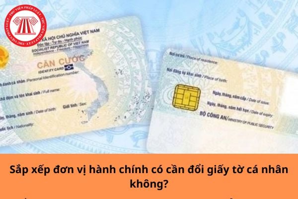 Sắp xếp đơn vị hành chính có cần đổi giấy tờ cá nhân không?