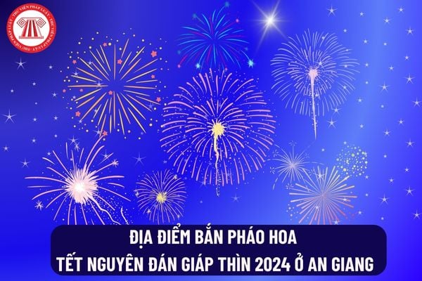 Địa điểm bắn pháo hoa Tết Nguyên Đán Giáp thìn 2024 ở An Giang? Thời lượng bắn pháo hoa tối đa bao nhiêu phút?