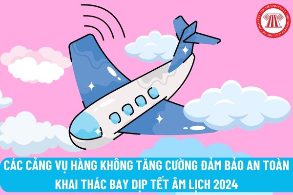Cục trưởng Cục Hàng không chỉ thị các Cảng vụ Hàng không tăng cường đảm bảo an toàn khai thác bay dịp tết Âm lịch 2024 như thế nào?