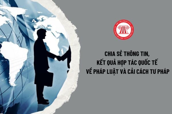 Việc chia sẻ thông tin, kết quả hợp tác quốc tế về pháp luật và cải cách tư pháp được thực hiện như thế nào?