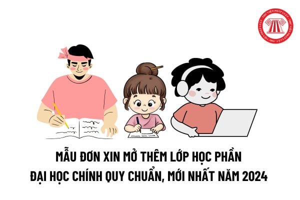 Mẫu đơn xin mở thêm lớp học phần Đại học chính quy chuẩn, mới nhất năm 2024 như thế nào? 