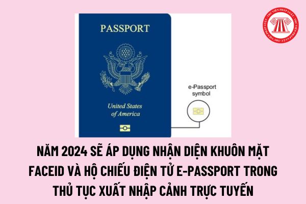 Năm 2024 sẽ áp dụng nhận diện khuôn mặt FaceID và hộ chiếu điện tử E-passport trong thủ tục xuất nhập cảnh trực tuyến? 