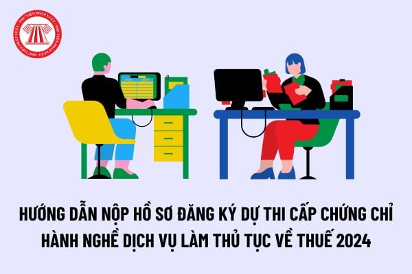 Hướng dẫn nộp hồ sơ đăng ký dự thi cấp chứng chỉ hành nghề dịch vụ làm thủ tục về thuế năm 2024 mới nhất như thế nào?