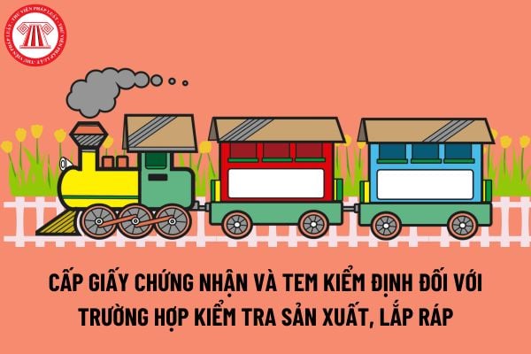 Cấp Giấy chứng nhận và tem kiểm định đối với trường hợp kiểm tra sản xuất, lắp ráp phương tiện giao thông đường sắt 2024?