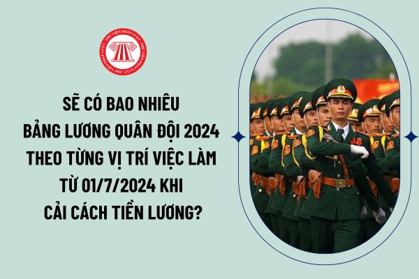 Sẽ có bao nhiêu bảng lương quân đội 2024 theo từng vị trí việc làm từ 01/7/2024 khi cải cách tiền lương?