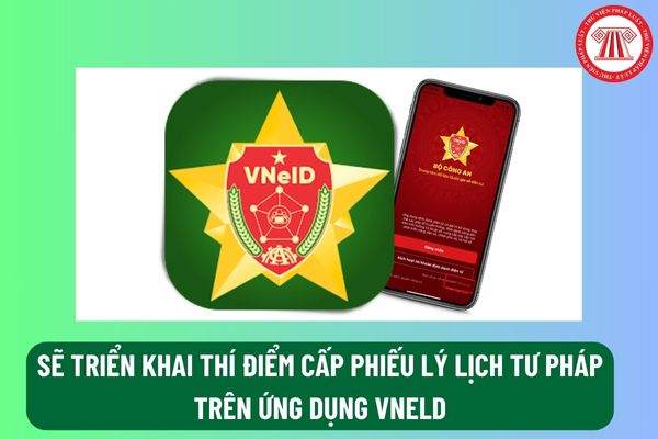 Sẽ triển khai thí điểm cấp phiếu lý lịch tư pháp trên ứng dụng VnelD tại Hà Nội,  Thừa Thiên Huế trước khi nhân rộng toàn quốc trước ngày 30/4/2024?