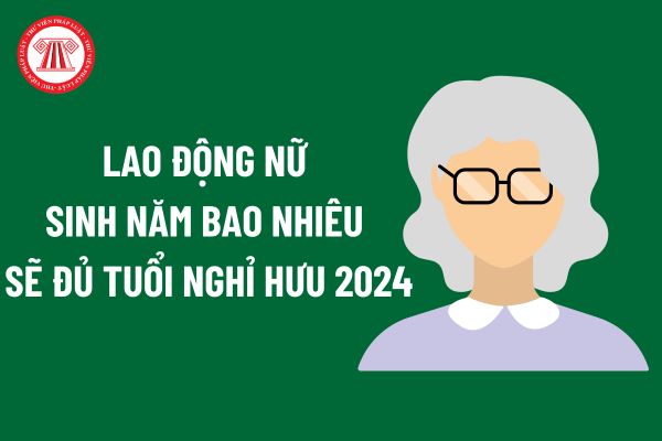 Lao động nữ sinh năm bao nhiêu sẽ đủ tuổi nghỉ hưu 2024? Lao động nữ có được nghỉ hưu ở tuổi thấp hơn quy định không?