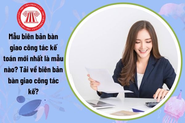 Mẫu biên bản bàn giao công tác kế toán mới nhất là mẫu nào? Tải về biên bản bàn giao công tác kế?