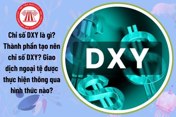 Chỉ số DXY là gì? Thành phần tạo nên chỉ số DXY? Giao dịch ngoại tệ được thực hiện thông qua hình thức nào?