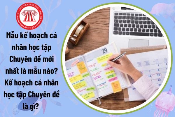 Mẫu kế hoạch cá nhân học tập Chuyên đề mới nhất? Cách viết kế hoạch cá nhân học tập Chuyên đề?