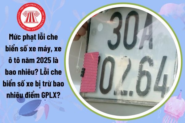 Mức phạt lỗi che biển số xe máy, xe ô tô năm 2025 là bao nhiêu? Lỗi che biển số xe bị trừ bao nhiêu điểm GPLX?