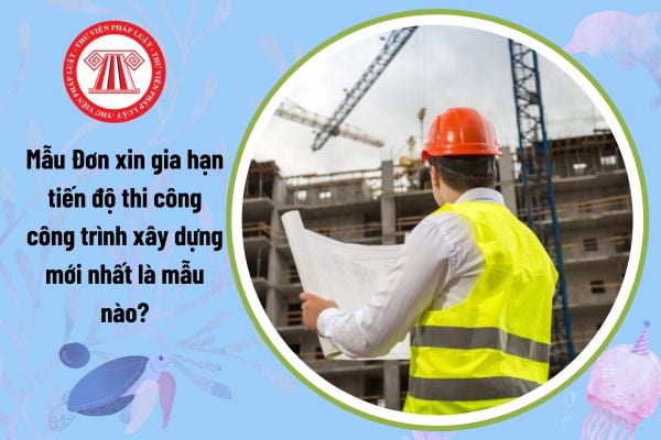 Mẫu Đơn xin gia hạn tiến độ thi công công trình xây dựng mới nhất là mẫu nào? Tải mẫu về ở đâu? 