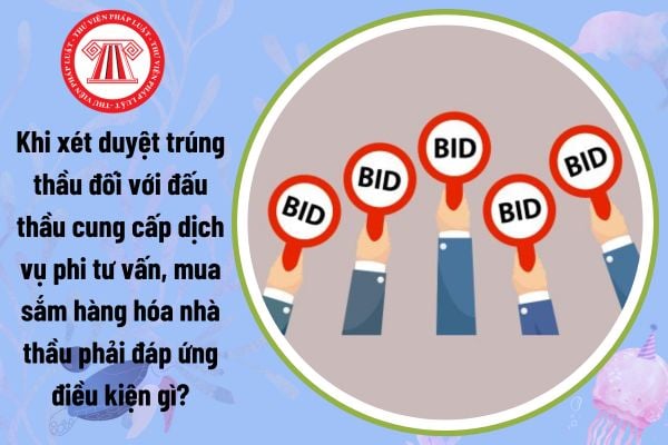 Khi xét duyệt trúng thầu đối với đấu thầu cung cấp dịch vụ phi tư vấn, mua sắm hàng hóa nhà thầu phải đáp ứng điều kiện gì?