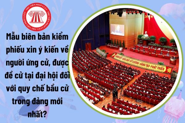 Mẫu biên bản kiểm phiếu xin ý kiến về người ứng cử, được đề cử tại đại hội đối với quy chế bầu cử trong đảng mới nhất?