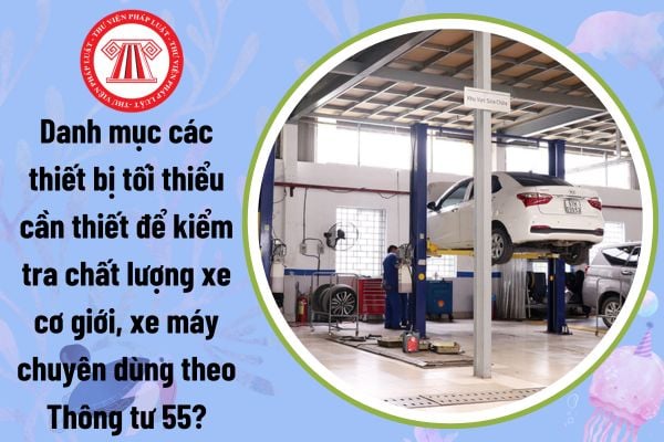 Danh mục các thiết bị tối thiểu cần thiết để kiểm tra chất lượng xe cơ giới, xe máy chuyên dùng theo Thông tư 55?