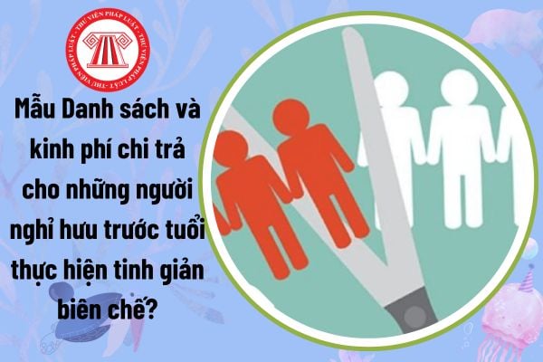 Mẫu Danh sách và kinh phí chi trả cho những người nghỉ hưu trước tuổi thực hiện tinh giản biên chế?