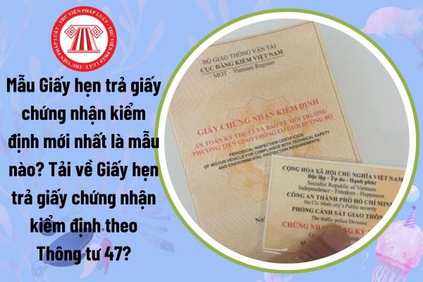 Mẫu Giấy hẹn trả giấy chứng nhận kiểm định mới nhất là mẫu nào? Tải về Giấy hẹn trả giấy chứng nhận kiểm định theo Thông tư 47?