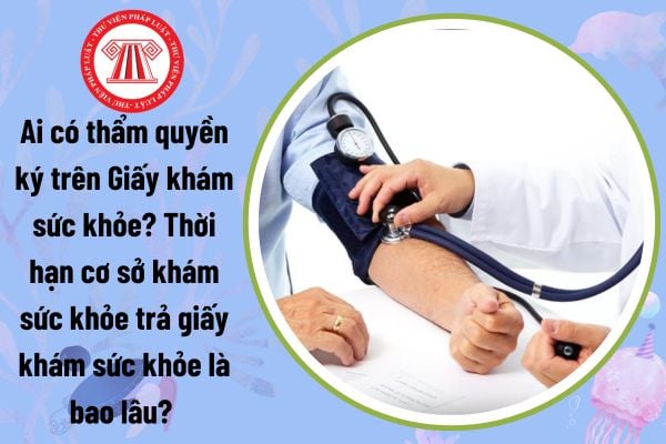 Ai có thẩm quyền ký trên Giấy khám sức khỏe? Thời hạn cơ sở khám sức khỏe trả giấy khám sức khỏe là bao lâu? 