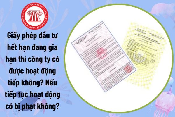 Giấy phép đầu tư hết hạn đang gia hạn thì công ty có được hoạt động tiếp không? Nếu tiếp tục hoạt động có bị phạt không?