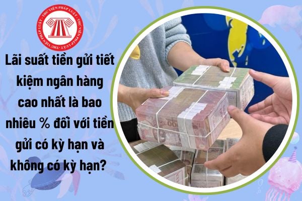 Lãi suất tiền gửi tiết kiệm ngân hàng cao nhất là bao nhiêu % đối với tiền gửi có kỳ hạn và không có kỳ hạn? 