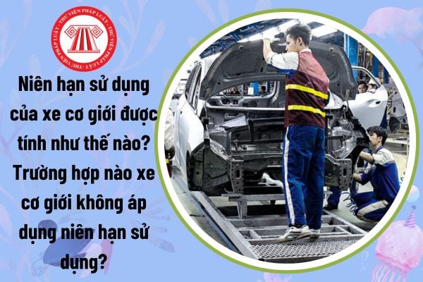 Niên hạn sử dụng xe cơ giới được tính như thế nào? Trường hợp nào xe cơ giới không áp dụng niên hạn sử dụng?