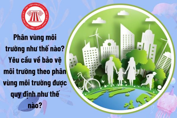 Phân vùng môi trường như thế nào? Yêu cầu về bảo vệ môi trường theo phân vùng môi trường được quy định như thế nào?