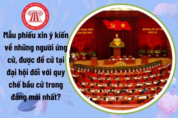 Mẫu phiếu xin ý kiến về những người ứng cử, được đề cử tại đại hội đối với quy chế bầu cử trong đảng mới nhất?