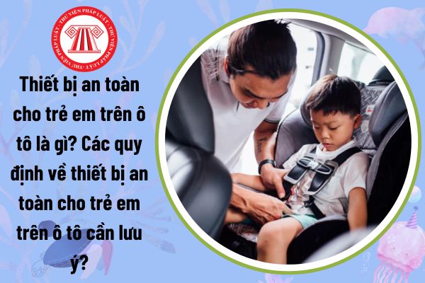 Thiết bị an toàn cho trẻ em trên ô tô là gì? Các quy định về thiết bị an toàn cho trẻ em trên ô tô cần lưu ý?