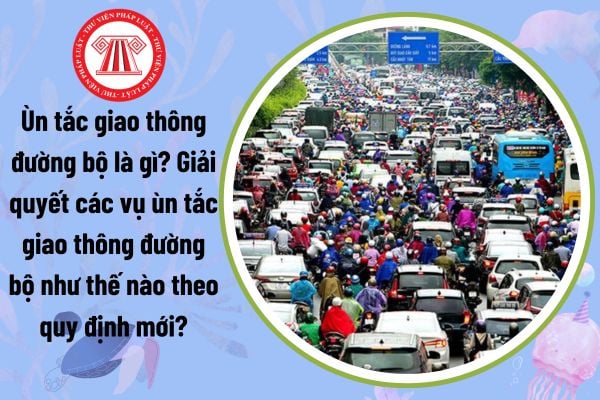 Ùn tắc giao thông đường bộ là gì? Giải quyết các vụ ùn tắc giao thông đường bộ như thế nào theo quy định mới?