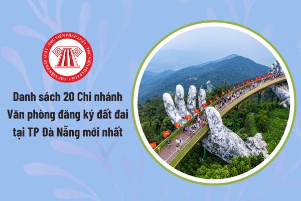 Danh sách 20 Chi nhánh Văn phòng đăng ký đất đai tại TP Đà Nẵng mới nhất sau sáp nhập đơn vị hành chính?