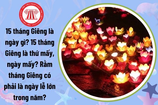 15 tháng Giêng là ngày gì? 15 tháng Giêng là thứ mấy, ngày mấy? Rằm tháng Giêng có phải là ngày lễ lớn trong năm?