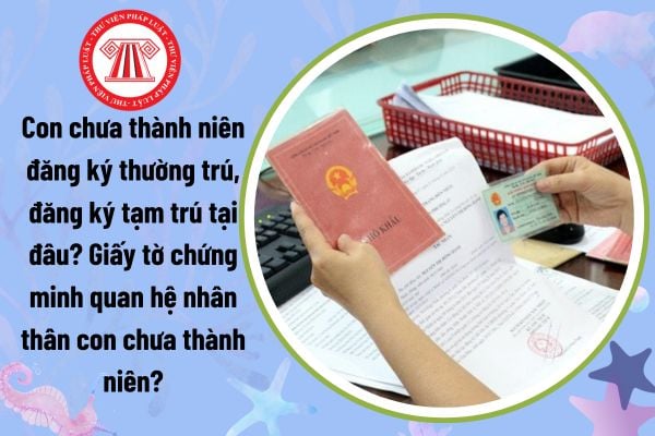 Con chưa thành niên đăng ký thường trú, đăng ký tạm trú tại đâu? Giấy tờ chứng minh quan hệ nhân thân con chưa thành niên?