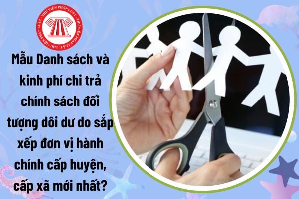 Mẫu Danh sách và kinh phí chi trả chính sách đối tượng dôi dư do sắp xếp đơn vị hành chính cấp huyện, cấp xã mới nhất?