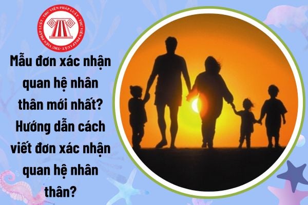 Mẫu đơn xác nhận quan hệ nhân thân mới nhất? Hướng dẫn cách viết đơn xác nhận quan hệ nhân thân?