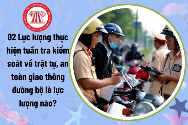 02 Lực lượng thực hiện tuần tra kiểm soát về trật tự, an toàn giao thông đường bộ là lực lượng nào?