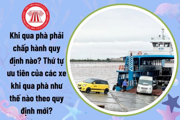 Khi qua phà phải chấp hành quy định nào? Thứ tự ưu tiên của các xe khi qua phà như thế nào theo quy định mới?