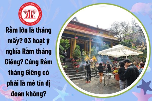 Rằm lớn là tháng mấy? 03 hoạt ý nghĩa Rằm tháng Giêng? Cúng Rằm tháng Giêng có phải là mê tín dị đoan không?