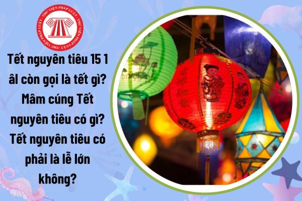 Tết nguyên tiêu 15 1 âl còn gọi là tết gì? Mâm cúng Tết nguyên tiêu có gì? Tết nguyên tiêu có phải là lễ lớn không?