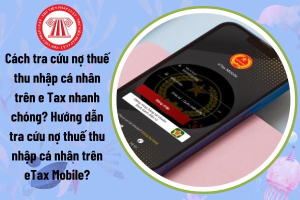 Cách tra cứu nợ thuế thu nhập cá nhân trên e Tax nhanh chóng? Hướng dẫn tra cứu nợ thuế thu nhập cá nhân trên eTax Mobile?