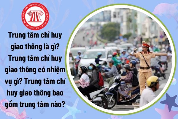 Trung tâm chỉ huy giao thông là gì? Trung tâm chỉ huy giao thông có nhiệm vụ gì? Trung tâm chỉ huy giao thông bao gồm trung tâm nào?