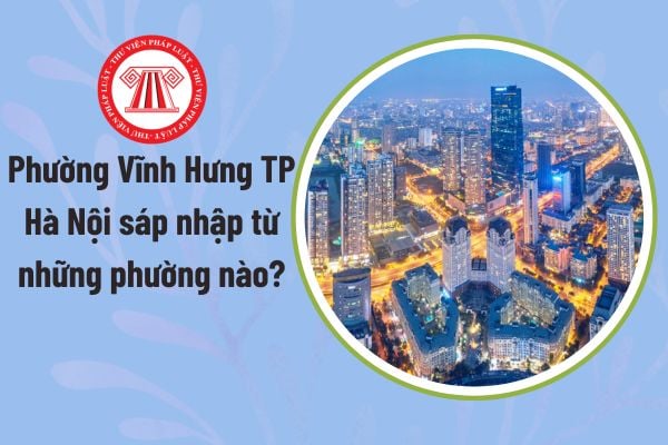 Phường Vĩnh Hưng TP Hà Nội sáp nhập từ những phường nào? Việc thực hiện sắp xếp đơn vị hành chính lấy kinh phí từ đâu?