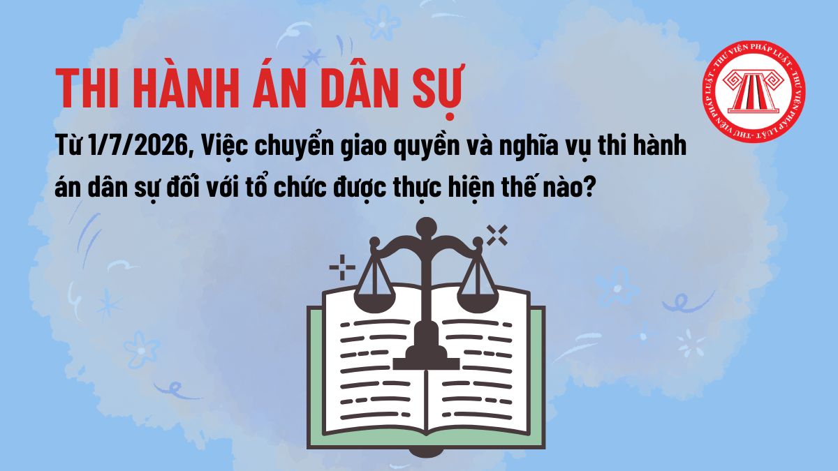 Từ 1/7/2026, Việc chuyển giao quyền và nghĩa vụ thi hành án dân sự đối với tổ chức được thực hiện thế nào?