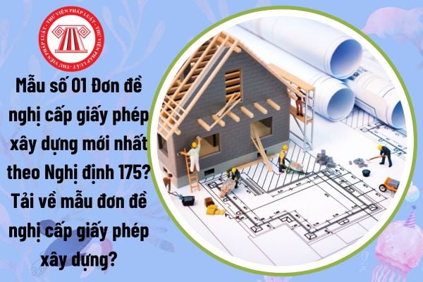 Mẫu số 01 Đơn đề nghị cấp giấy phép xây dựng mới nhất theo Nghị định 175? Tải về mẫu đơn đề nghị cấp giấy phép xây dựng?