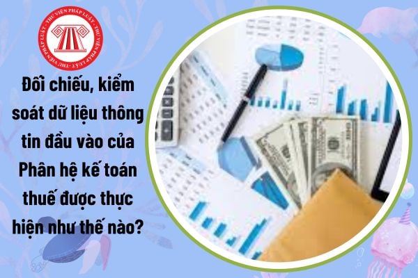 Đối chiếu, kiểm soát dữ liệu thông tin đầu vào của Phân hệ kế toán thuế được thực hiện như thế nào?