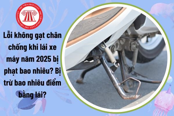 Lỗi không gạt chân chống khi lái xe máy năm 2025 bị phạt bao nhiêu? Bị trừ bao nhiêu điểm bằng lái?