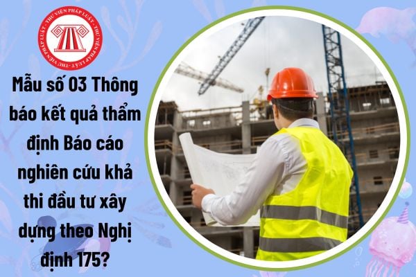 Mẫu số 03 Thông báo kết quả thẩm định Báo cáo nghiên cứu khả thi đầu tư xây dựng theo Nghị định 175?