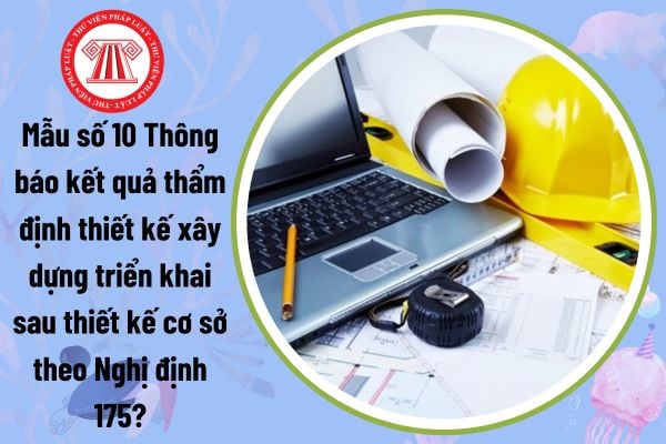 Mẫu số 10 Thông báo kết quả thẩm định thiết kế xây dựng triển khai sau thiết kế cơ sở theo Nghị định 175?