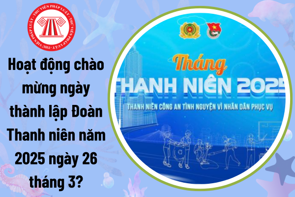 Hoạt động chào mừng ngày thành lập Đoàn Thanh niên năm 2025 ngày 26 tháng 3?