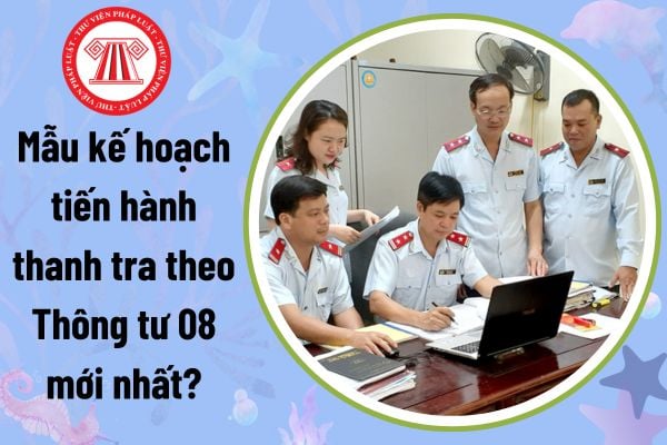 Mẫu kế hoạch tiến hành thanh tra theo Thông tư 08 mới nhất? Kế hoạch tiến hành thanh tra bao gồm nội dung gì?