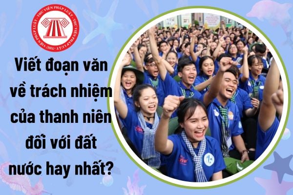 Viết đoạn văn về trách nhiệm của thanh niên đối với đất nước hay nhất? Vai trò của thanh niên là gì?